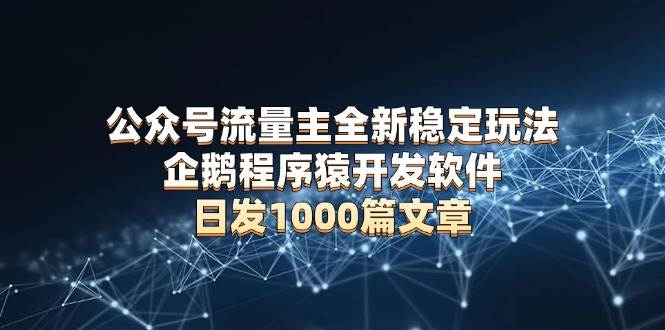 （13868期）公众号流量主全新稳定玩法 企鹅程序猿开发软件 日发1000篇文章 无需AI改写-吾藏分享