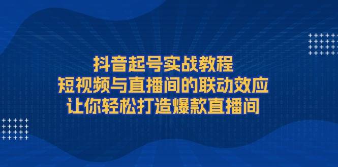抖音起号实战教程，短视频与直播间的联动效应，让你轻松打造爆款直播间-吾藏分享