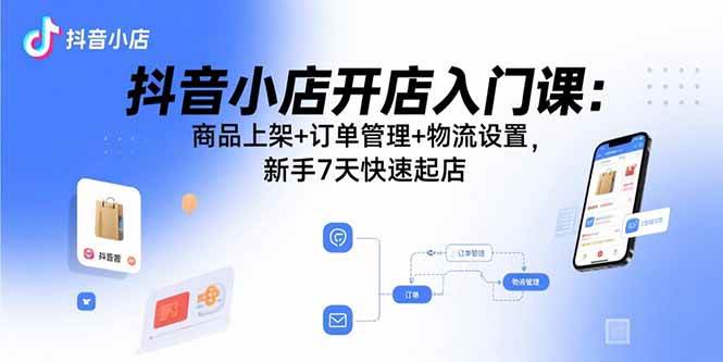 （15947期）抖音小店开店入门课：商品上架+订单管理+物流设置，新手7天快速起店-吾藏分享