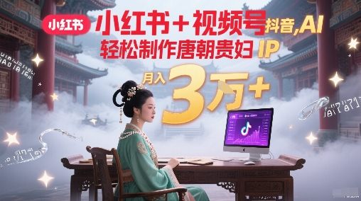 小红书+视频号+抖音，AI轻松制作唐朝贵妇IP，每天30分钟，轻松产出N条，月入3W+-吾藏分享