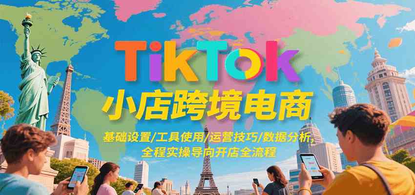 TikTok小店跨境电商，基础设置/工具使用/运营技巧/数据分析，全程实操导向开店全流程-吾藏分享