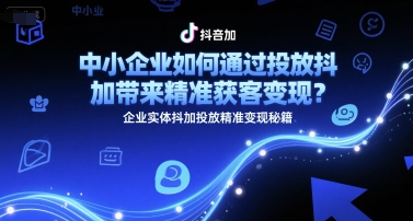 中小企业如何通过投放抖加带来精准获客变现？企业实体抖加投放精准变现秘籍-吾藏分享