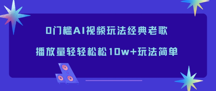 0门槛AI视频玩法经典老歌，播放量轻轻松松10w+玩法简单-立刻分享网创平台