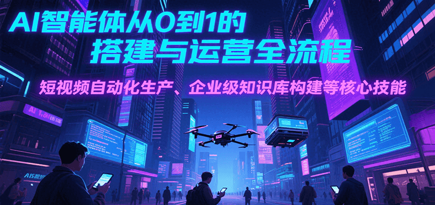 AI智能体从0到1的搭建与运营全流程，短视频自动化生产、企业级知识库构建等核心技能-吾藏分享