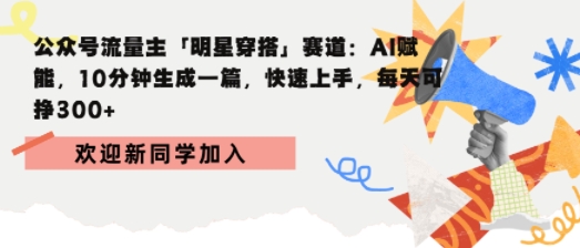 公众号流量主明星穿搭赛道，AI赋能10分钟生成一篇，快速上手，每天收益3张-吾藏分享