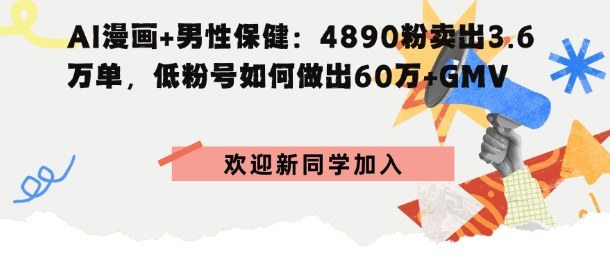 AI漫画+男性保健：4890粉卖出3.6W单，低粉号如何做出60W+GMV-吾藏分享