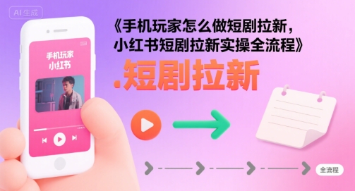 手机玩家怎么做短剧拉新，小红书短剧拉新实操全流程-吾藏分享