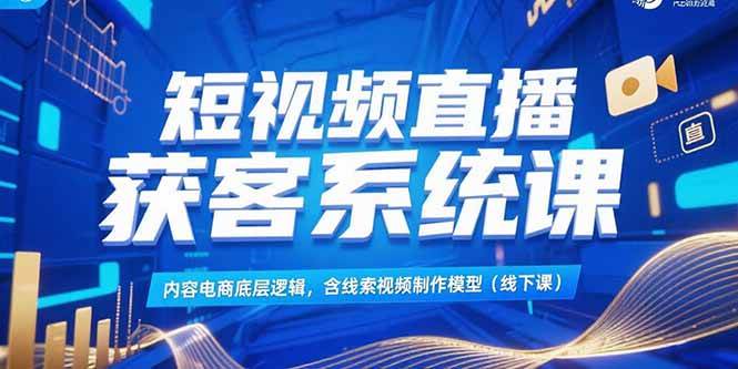 （15282期）短视频直播获客系统课，内容电商底层逻辑，含线索视频制作模型(线下课)-吾藏分享