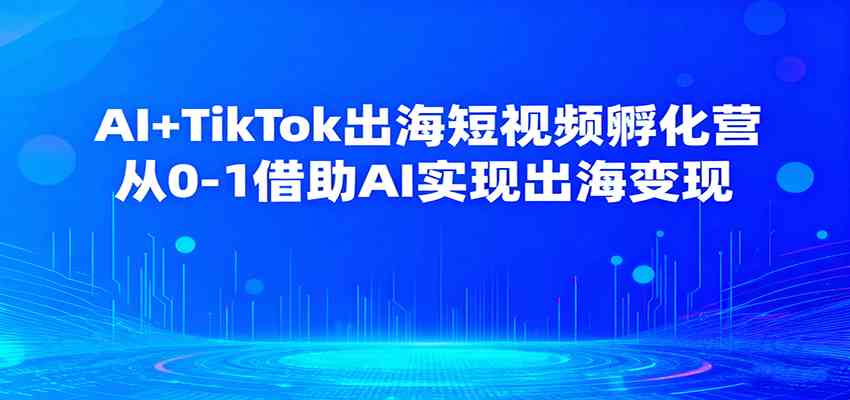 AI+TikTok出海短视频孵化营，从0-1借助AI实现出海变现-吾藏分享