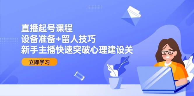 直播起号课程：设备准备+留人技巧，新手主播快速突破心理建设关-渝渝网创