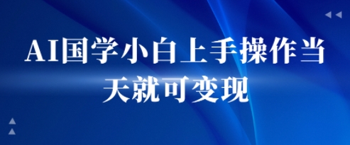 AI国学小白上手操作当天就可变现，轻松易上手-吾藏分享