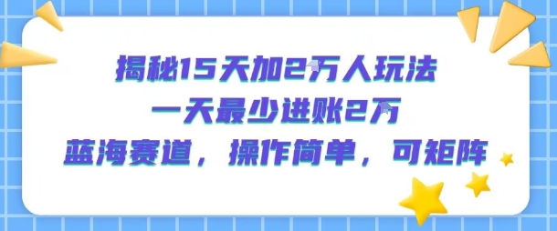 揭秘15天加2W人玩法，一天最少2万进账，蓝海赛道，操作简单，可矩阵-吾藏分享