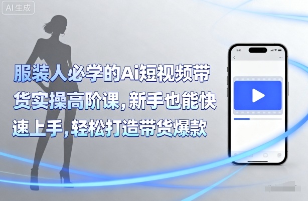 服装人必学的Ai短视频带货实操高阶课，新手也能快速上手，轻松打造带货爆款-吾藏分享