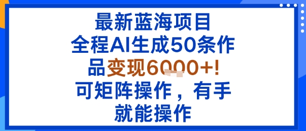 最新蓝海项目：全程AI生成50条作品变现6k+，可矩阵操作，有手就能操作-吾藏分享