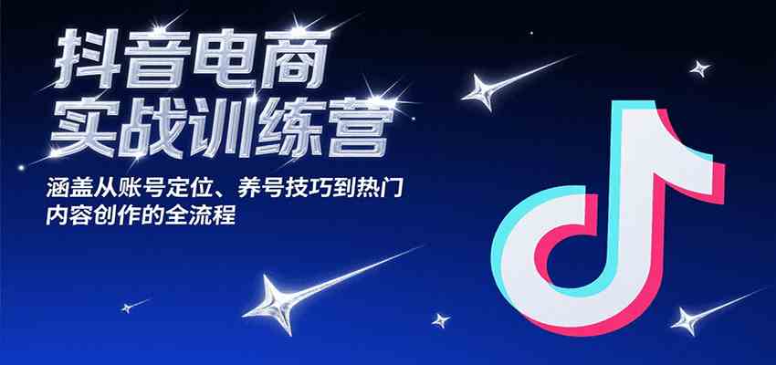 抖音电商实战训练营，涵盖从账号定位、养号技巧到热门内容创作的全流程-吾藏分享