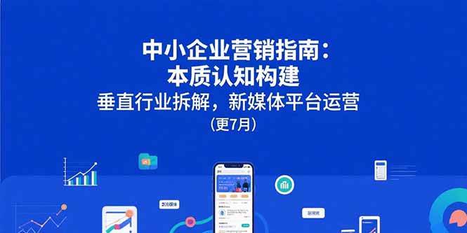 （15501期）中小企业营销指南：本质认知构建，垂直行业拆解，新媒体平台运营(更7月)-吾藏分享