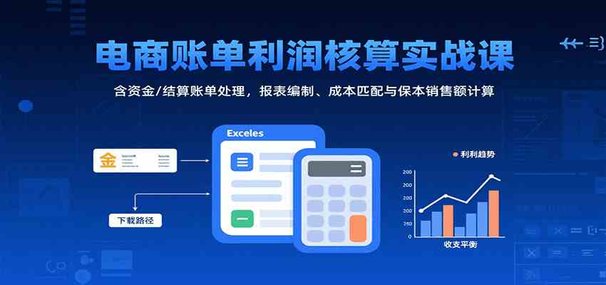 电商账单利润核算实战课：含资金/结算账单处理，报表编制、成本匹配与保本销售额计算-吾藏分享