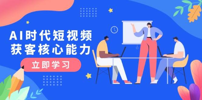 AI时代短视频获客核心课程，三大必备技能解析，认知升级关键要点-渝渝网创