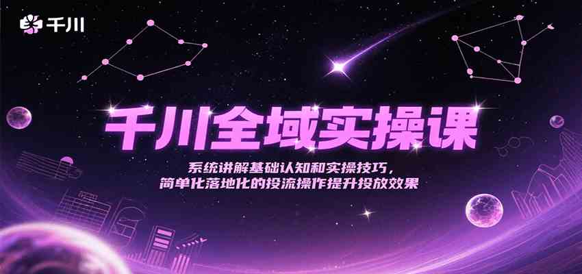 千川全域实操课，系统讲解基础认知和实操技巧，简单化落地化的投流操作提升投放效果-吾藏分享