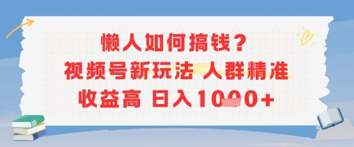 懒人如何搞钱？视频号新玩法，人群精准收益高，日入多张-吾藏分享