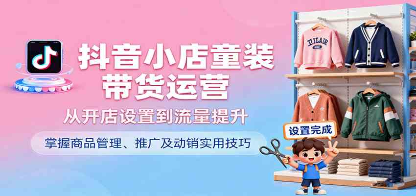 抖音小店童装带货运营，从开店设置到流量提升，掌握商品管理、推广及动销实用技巧-吾藏分享