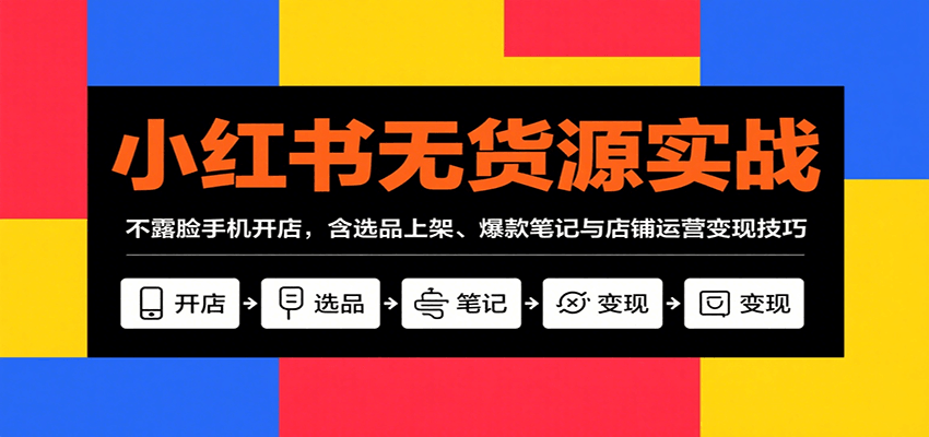 小红书无货源实战，不露脸手机开店，含选品上架、爆款笔记与店铺运营变现技巧-吾藏分享