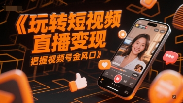 玩转短视频直播变现，把握视频号金风口-渝渝网创