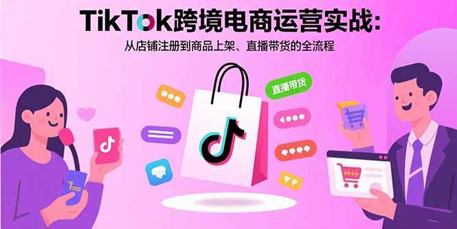 （15808期）TikTok跨境电商运营实战：从店铺注册到商品上架、直播带货的全流程-吾藏分享