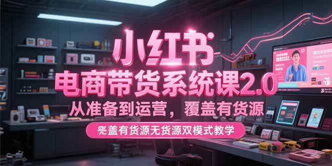 （15258期）小红书电商带货系统课2.0，从准备到运营，覆盖有货源无货源双模式教学-吾藏分享