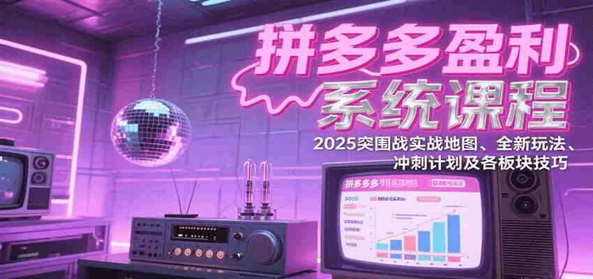 拼多多盈利系统课程：2025突围战实战地图、全新玩法、冲刺计划及各板块技巧-吾藏分享