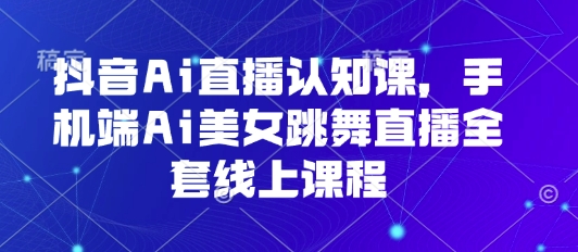 抖音Ai直播认知课，手机端Ai美女跳舞直播全套线上课程-吾藏分享