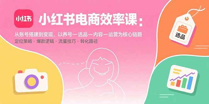 （15838期）小红书电商效率课：从账号搭建到变现，以养号-选品-内容-运营为核心链路-吾藏分享