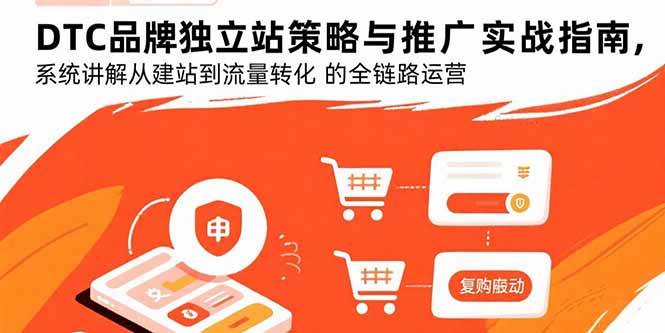 （15818期）DTC品牌独立站策略与推广实战指南，系统讲解从建站到流量转化的全链路运营-吾藏分享