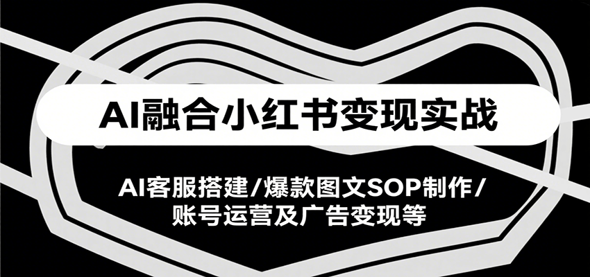 AI融合小红书变现实战课，AI客服搭建/爆款图文SOP制作/账号运营及广告变现等-吾藏分享