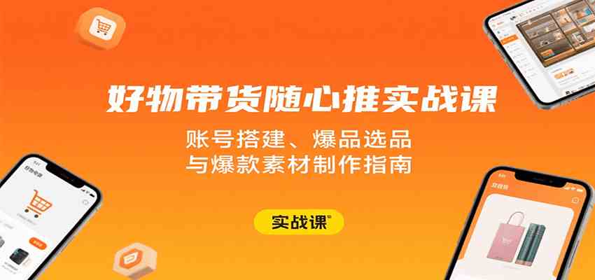 好物带货随心推实战课：账号搭建、爆品选品与爆款素材制作指南-吾藏分享