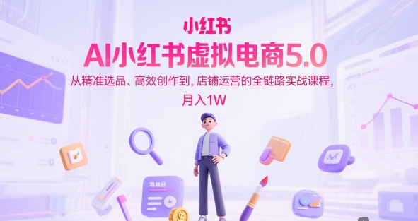 AI小红书虚拟电商5.0，从精准选品、高效创作到，店铺运营的全链路实战课程，月入1W（更新中）-渝渝网创