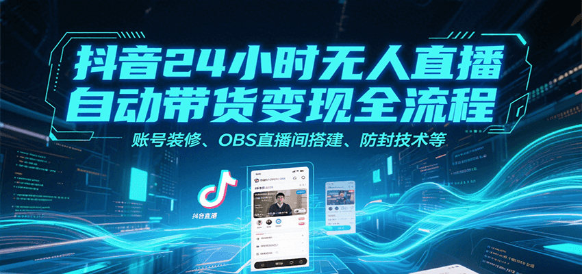 抖音24小时无人直播自动带货变现全流程，账号装修、OBS直播间搭建、防封技术等-吾藏分享