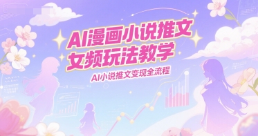 AI漫画小说推文女频玩法教学，AI小说推文变现全流程-吾藏分享