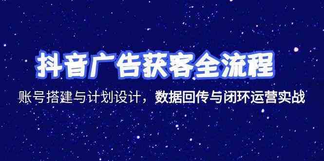 抖音广告获客全流程，账号搭建与计划设计，数据回传与闭环运营实战-渝渝网创