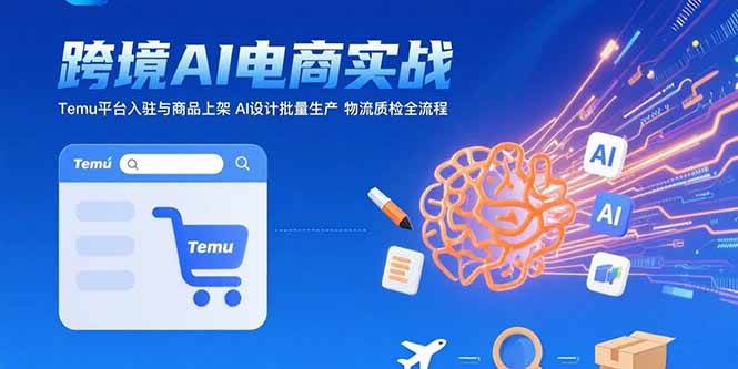 （15526期）AI+跨境电商实战：Temu平台入驻与商品上架 AI设计批量生产 物流质检全流程-吾藏分享