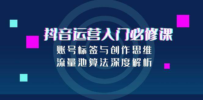 抖音运营入门必修课，账号标签与创作思维，流量池算法深度解析-渝渝网创