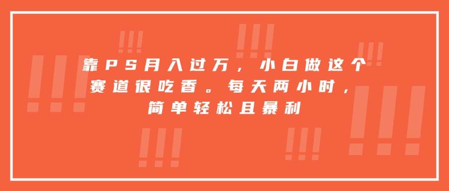 （15764期）靠PS月入过万，小白做这个赛道很吃香。每天两小时，简单轻松且暴利-吾藏分享