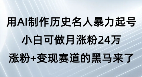 用AI制作历史名人暴力起号，小白可做月涨粉24W涨粉+变现赛道的黑马来了-渝渝网创