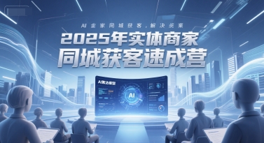 2025年实体商家同城获客速成营，同城企业AI获客全域解决方案-渝渝网创