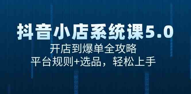 抖音小店系统课5.0，开店到爆单全攻略，平台规则+选品，轻松上手-渝渝网创