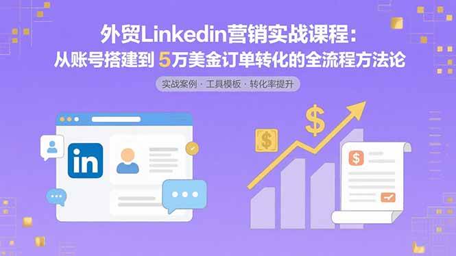 （15766期）外贸LinkedIn营销实战课程：从账号搭建到5万美金订单转化的全流程方法论-吾藏分享
