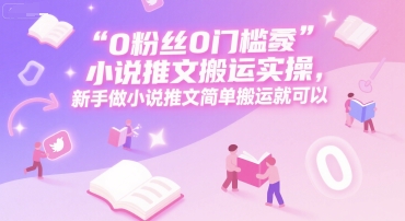 0 粉丝0门槛小说推文搬运实操，新手做小说推文简单搬运就可以-吾藏分享