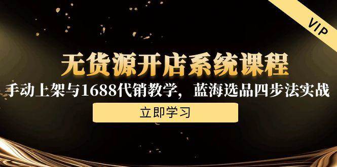 （15129期）无货源开店系统课程，手动上架与1688代销教学，蓝海选品四步法实战-吾藏分享