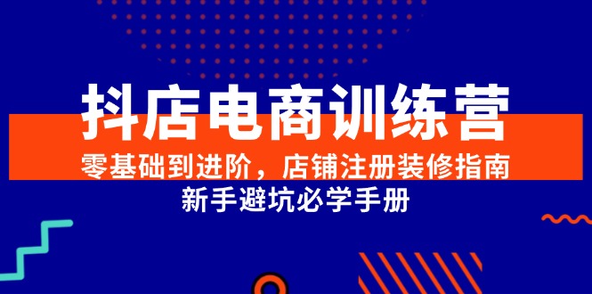 （15079期）抖店电商训练营，零基础到进阶，店铺注册装修指南，新手避坑必学手册-吾藏分享