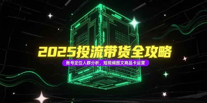 （15233期）2025投流带货全攻略，账号定位人群分析，短视频图文商品卡运营-吾藏分享